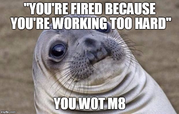 Awkward Moment Sealion Meme | "YOU'RE FIRED BECAUSE YOU'RE WORKING TOO HARD" YOU W0T M8 | image tagged in memes,awkward moment sealion | made w/ Imgflip meme maker