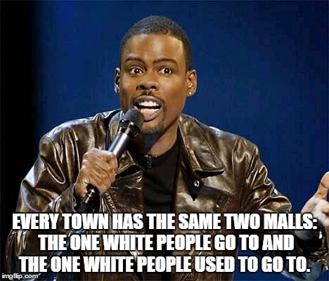 chris rock | EVERY TOWN HAS THE SAME TWO MALLS: THE ONE WHITE PEOPLE GO TO AND THE ONE WHITE PEOPLE USED TO GO TO. | image tagged in chris rock | made w/ Imgflip meme maker