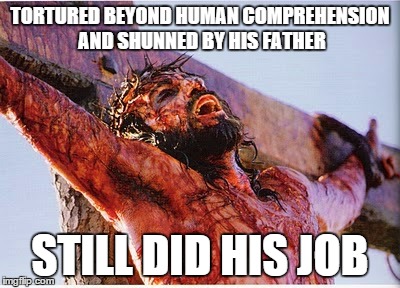 TORTURED BEYOND HUMAN COMPREHENSION AND SHUNNED BY HIS FATHER STILL DID HIS JOB | made w/ Imgflip meme maker