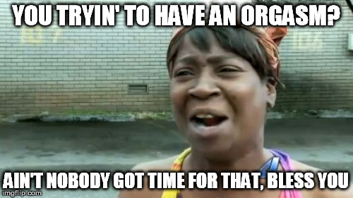 Ain't Nobody Got Time For That Meme | YOU TRYIN' TO HAVE AN ORGASM? AIN'T NOBODY GOT TIME FOR THAT, BLESS YOU | image tagged in memes,aint nobody got time for that | made w/ Imgflip meme maker