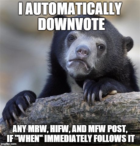 Confession Bear | I AUTOMATICALLY DOWNVOTE ANY MRW, HIFW, AND MFW POST, IF "WHEN" IMMEDIATELY FOLLOWS IT | image tagged in memes,confession bear,AdviceAnimals | made w/ Imgflip meme maker
