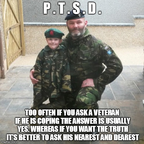 Nearest and Dearest | P . T . S . D . TOO OFTEN IF YOU ASK A VETERAN IF HE IS COPING THE ANSWER IS USUALLY YES. WHEREAS IF YOU WANT THE TRUTH IT'S BETTER TO ASK H | image tagged in nearest and dearest,veterans,veteran,depression,so true memes | made w/ Imgflip meme maker