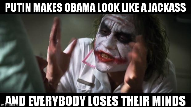 And everybody loses their minds | PUTIN MAKES OBAMA LOOK LIKE A JACKASS AND EVERYBODY LOSES THEIR MINDS | image tagged in memes,and everybody loses their minds | made w/ Imgflip meme maker