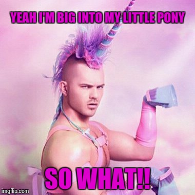 Unicorn MAN | YEAH I'M BIG INTO MY LITTLE PONY SO WHAT!! | image tagged in memes,unicorn man | made w/ Imgflip meme maker