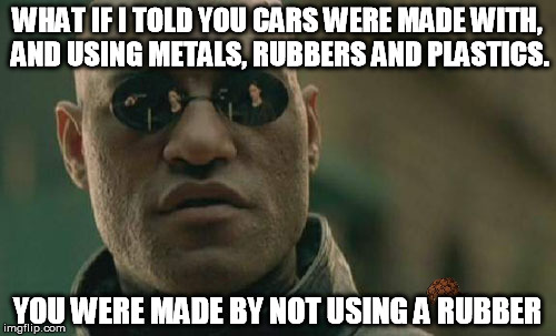 Matrix Morpheus Meme | WHAT IF I TOLD YOU CARS WERE MADE WITH, AND USING METALS, RUBBERS AND PLASTICS. YOU WERE MADE BY NOT USING A RUBBER | image tagged in memes,matrix morpheus,scumbag | made w/ Imgflip meme maker