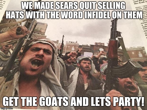 Arabs Eating Khat | WE MADE SEARS QUIT SELLING HATS WITH THE WORD INFIDEL ON THEM GET THE GOATS AND LETS PARTY! | image tagged in arabs eating khat | made w/ Imgflip meme maker