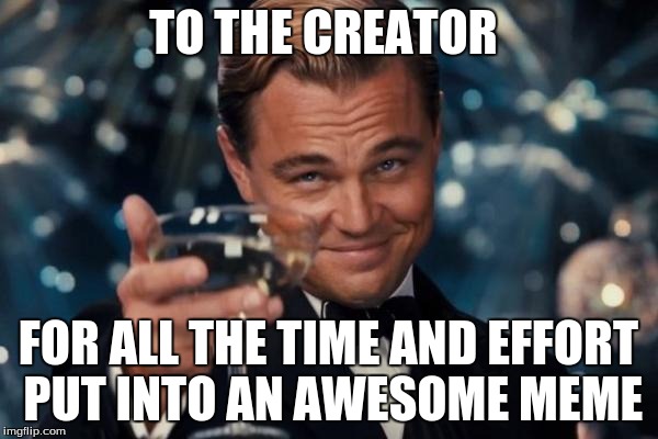 Leonardo Dicaprio Cheers Meme | TO THE CREATOR FOR ALL THE TIME AND EFFORT PUT INTO AN AWESOME MEME | image tagged in memes,leonardo dicaprio cheers | made w/ Imgflip meme maker