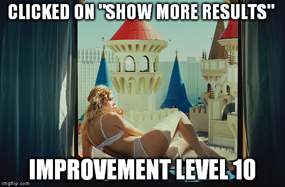 CLICKED ON "SHOW MORE RESULTS" IMPROVEMENT LEVEL 10 | made w/ Imgflip meme maker