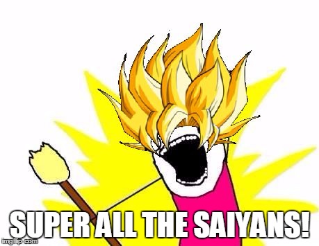 This feels like it fits | SUPER ALL THE SAIYANS! | image tagged in funny,memes,super saiyan,x all the y | made w/ Imgflip meme maker