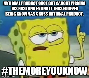 I'll Have You Know Spongebob | NATIONAL PRODUCT ONCE GOT CAUGHT PICKING HIS NOSE AND EATING IT THUS FOREVER BEING KNOWN AS GROSS NATIONAL PRODUCT. #THEMOREYOUKNOW | image tagged in memes,ill have you know spongebob | made w/ Imgflip meme maker