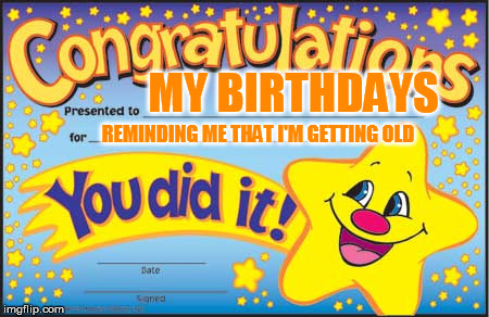 Happy Star Congratulations | MY BIRTHDAYS REMINDING ME THAT I'M GETTING OLD | image tagged in memes,happy star congratulations | made w/ Imgflip meme maker