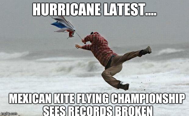 El hurricano | HURRICANE LATEST.... MEXICAN KITE FLYING CHAMPIONSHIP SEES RECORDS BROKEN | image tagged in windy,hurricane | made w/ Imgflip meme maker