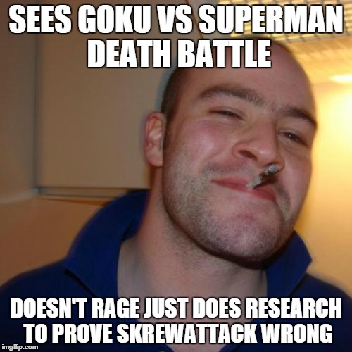 Good Guy Greg Meme | SEES GOKU VS SUPERMAN DEATH BATTLE DOESN'T RAGE JUST DOES RESEARCH TO PROVE SKREWATTACK WRONG | image tagged in memes,good guy greg | made w/ Imgflip meme maker