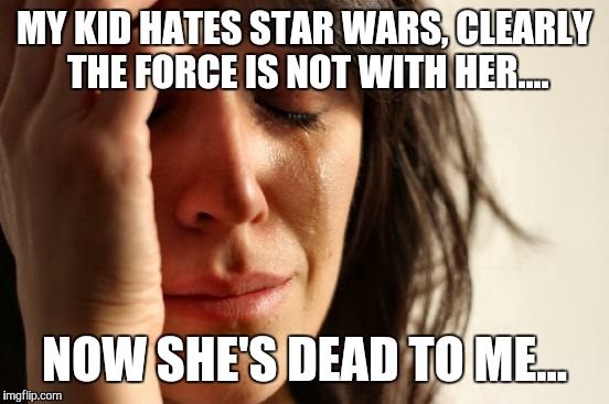 First World Problems | MY KID HATES STAR WARS, CLEARLY THE FORCE IS NOT WITH HER.... NOW SHE'S DEAD TO ME... | image tagged in memes,first world problems | made w/ Imgflip meme maker