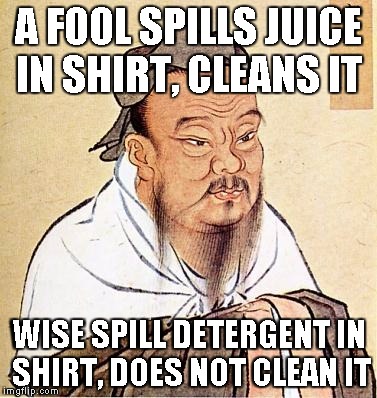 confucius | A FOOL SPILLS JUICE IN SHIRT, CLEANS IT WISE SPILL DETERGENT IN SHIRT, DOES NOT CLEAN IT | image tagged in confucius | made w/ Imgflip meme maker