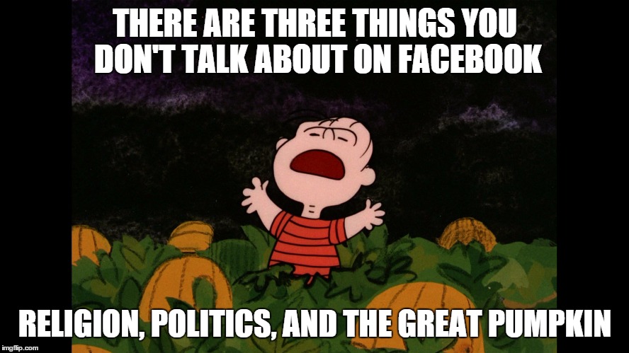 Great Pumpkin | THERE ARE THREE THINGS YOU DON'T TALK ABOUT ON FACEBOOK RELIGION, POLITICS, AND THE GREAT PUMPKIN | image tagged in great pumpkin | made w/ Imgflip meme maker