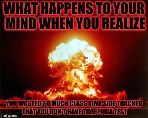 Nuclear Explosion Meme | WHAT HAPPENS TO YOUR MIND WHEN YOU REALIZE YOU WASTED SO MUCH CLASS TIME SIDE TRACKED THAT YOU DON'T HAVE TIME FOR A TEST | image tagged in memes,nuclear explosion | made w/ Imgflip meme maker