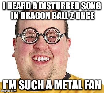 I HEARD A DISTURBED SONG IN DRAGON BALL Z ONCE I'M SUCH A METAL FAN | made w/ Imgflip meme maker