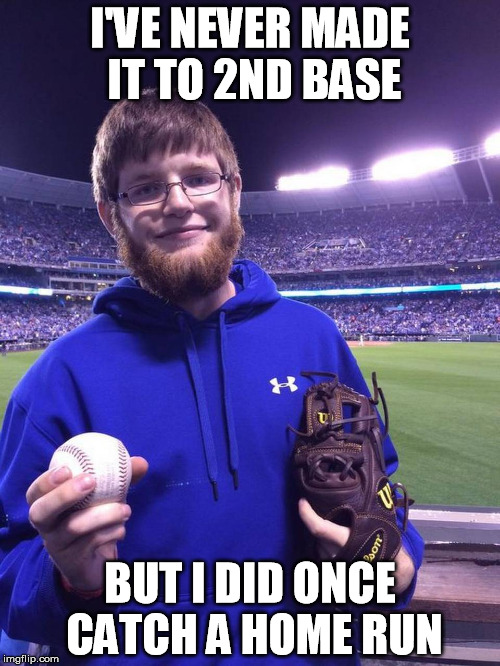 I'VE NEVER MADE IT TO 2ND BASE BUT I DID ONCE CATCH A HOME RUN | image tagged in Torontobluejays | made w/ Imgflip meme maker