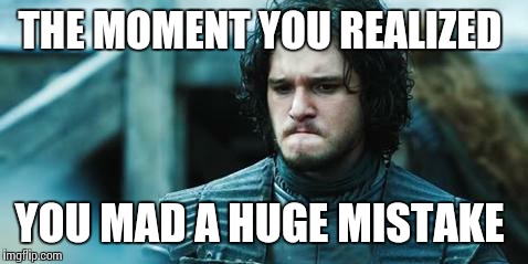 sad jon snow | THE MOMENT YOU REALIZED YOU MAD A HUGE MISTAKE | image tagged in sad jon snow | made w/ Imgflip meme maker