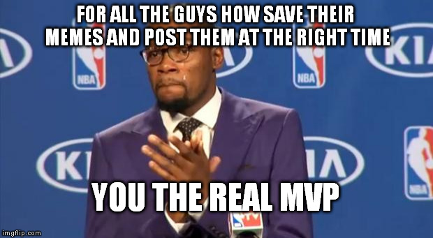 You The Real MVP Meme | FOR ALL THE GUYS HOW SAVE THEIR MEMES AND POST THEM AT THE RIGHT TIME YOU THE REAL MVP | image tagged in memes,you the real mvp | made w/ Imgflip meme maker