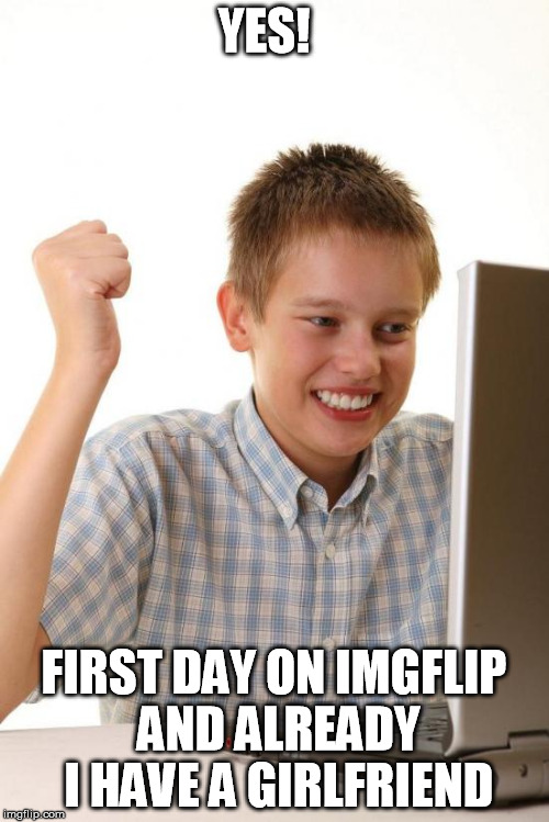 YES! FIRST DAY ON IMGFLIP AND ALREADY I HAVE A GIRLFRIEND | made w/ Imgflip meme maker