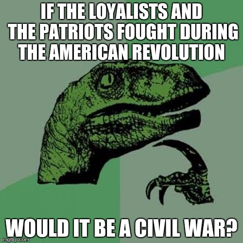 Philosoraptor | IF THE LOYALISTS AND THE PATRIOTS FOUGHT DURING THE AMERICAN REVOLUTION WOULD IT BE A CIVIL WAR? | image tagged in memes,philosoraptor,american revolution | made w/ Imgflip meme maker