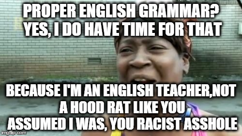 Ain't Nobody Got Time For That Meme | PROPER ENGLISH GRAMMAR? YES, I DO HAVE TIME FOR THAT BECAUSE I'M AN ENGLISH TEACHER,NOT A HOOD RAT LIKE YOU ASSUMED I WAS, YOU RACIST ASSHOL | image tagged in memes,aint nobody got time for that | made w/ Imgflip meme maker