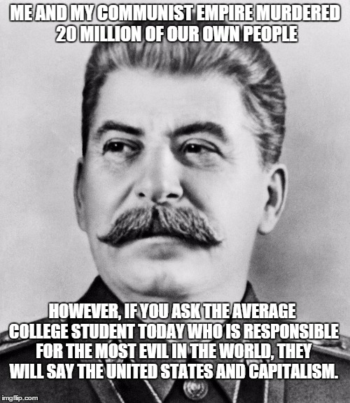 Joseph Stalin - Communist dictator of the former USSR from the mid-1920s until his death in 1953. | ME AND MY COMMUNIST EMPIRE MURDERED 20 MILLION OF OUR OWN PEOPLE HOWEVER, IF YOU ASK THE AVERAGE COLLEGE STUDENT TODAY WHO IS RESPONSIBLE FO | image tagged in history,meme | made w/ Imgflip meme maker