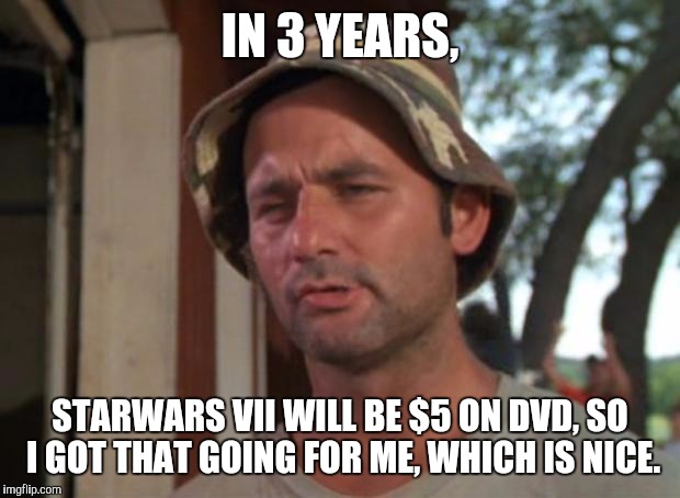Patience, you must have.  | IN 3 YEARS, STARWARS VII WILL BE $5 ON DVD, SO I GOT THAT GOING FOR ME, WHICH IS NICE. | image tagged in memes,so i got that goin for me which is nice | made w/ Imgflip meme maker