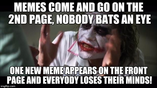 And everybody loses their minds Meme | MEMES COME AND GO ON THE 2ND PAGE, NOBODY BATS AN EYE ONE NEW MEME APPEARS ON THE FRONT PAGE AND EVERYODY LOSES THEIR MINDS! | image tagged in memes,and everybody loses their minds | made w/ Imgflip meme maker