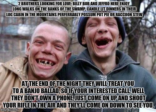 Ugly Twins Meme | 2 BROTHERS LOOKING FOR LOVE: BILLY BOB AND JEFFRO HERE ENJOY LONG WALKS ON THE BANKS OF THE SWAMP, CANDLE LIT DINNERS IN THEIR LOG CABIN IN  | image tagged in memes,ugly twins | made w/ Imgflip meme maker