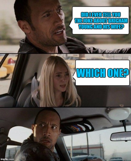 The Rock Driving Meme | DID I EVER TELL YOU THE JOKE ABOUT BRIGHAM YOUNG AND HIS WIFE? WHICH ONE? | image tagged in memes,the rock driving | made w/ Imgflip meme maker