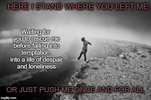 Decide for me!! | HERE I STAND WHERE YOU LEFT ME OR JUST PUSH ME ONCE AND FOR ALL Waiting for you to rescue me before falling into temptation, into a life of  | image tagged in save me,help me,leave me,waiting for you | made w/ Imgflip meme maker