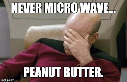 Captain Picard Facepalm Meme | NEVER MICRO WAVE... PEANUT BUTTER. | image tagged in memes,captain picard facepalm | made w/ Imgflip meme maker
