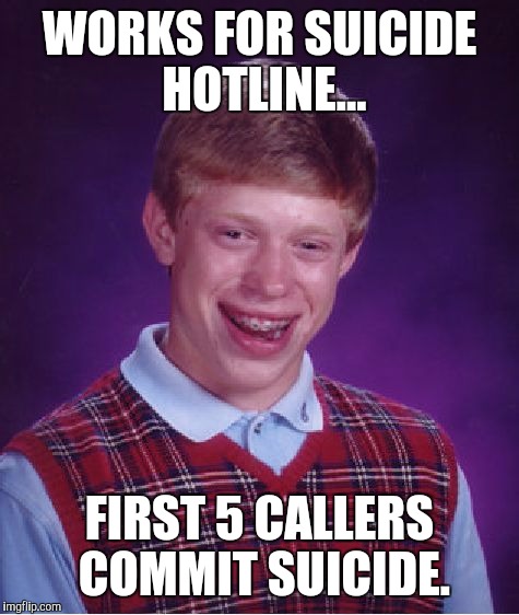 Bad Luck Brian | WORKS FOR SUICIDE HOTLINE... FIRST 5 CALLERS COMMIT SUICIDE. | image tagged in memes,bad luck brian | made w/ Imgflip meme maker