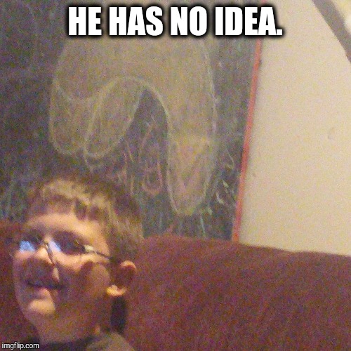 HE HAS NO IDEA. | image tagged in bro | made w/ Imgflip meme maker