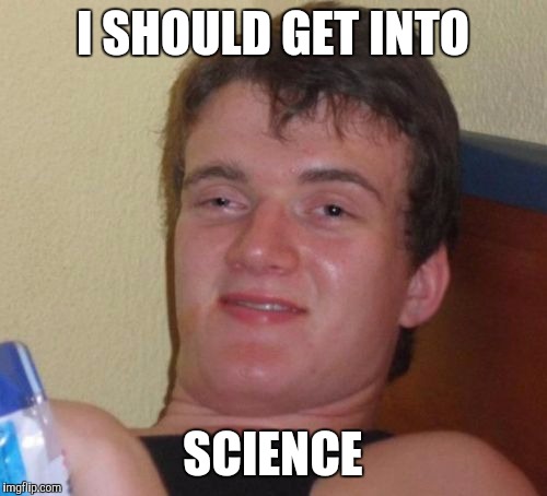 10 Guy Meme | I SHOULD GET INTO SCIENCE | image tagged in memes,10 guy | made w/ Imgflip meme maker