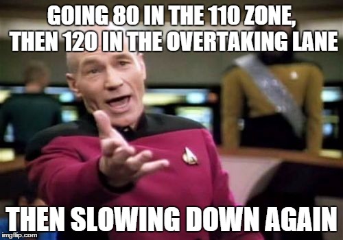 Picard Wtf | GOING 80 IN THE 110 ZONE, THEN 120 IN THE OVERTAKING LANE THEN SLOWING DOWN AGAIN | image tagged in memes,picard wtf | made w/ Imgflip meme maker