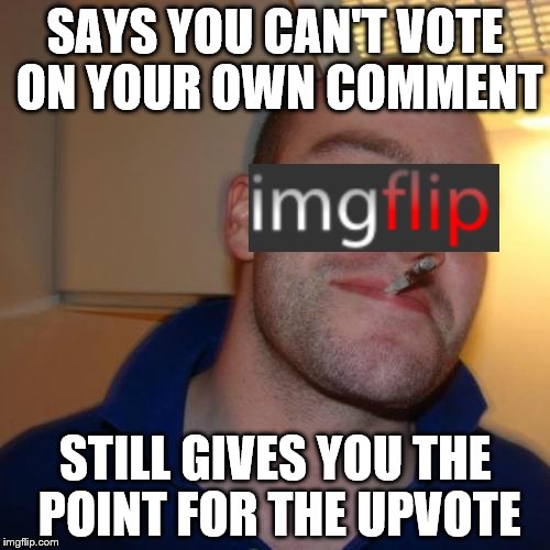 This just happened to me | SAYS YOU CAN'T VOTE ON YOUR OWN COMMENT STILL GIVES YOU THE POINT FOR THE UPVOTE | image tagged in memes,good guy greg,imgflip | made w/ Imgflip meme maker