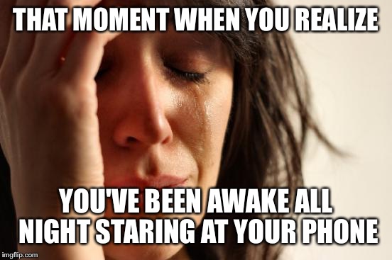First World Problems Meme | THAT MOMENT WHEN YOU REALIZE YOU'VE BEEN AWAKE ALL NIGHT STARING AT YOUR PHONE | image tagged in memes,first world problems | made w/ Imgflip meme maker