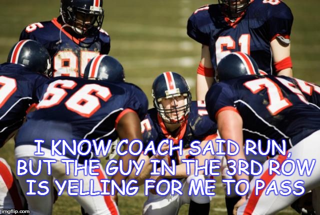 huddle | I KNOW COACH SAID RUN, BUT THE GUY IN THE 3RD ROW IS YELLING FOR ME TO PASS | image tagged in huddle | made w/ Imgflip meme maker