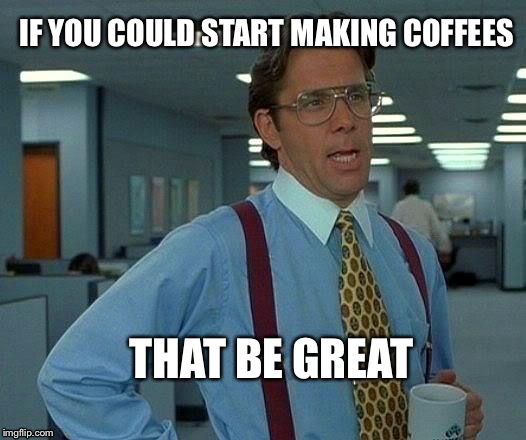 You're obviously overqualified and this is your first day? Wellllll in that case.. | IF YOU COULD START MAKING COFFEES THAT BE GREAT | image tagged in memes,that would be great | made w/ Imgflip meme maker