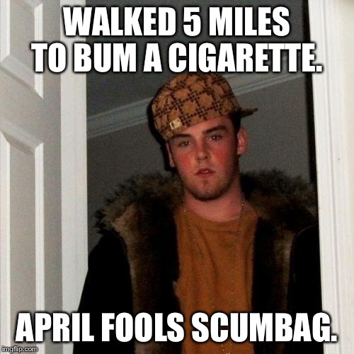 Scumbag Steve | WALKED 5 MILES TO BUM A CIGARETTE. APRIL FOOLS SCUMBAG. | image tagged in memes,scumbag steve | made w/ Imgflip meme maker