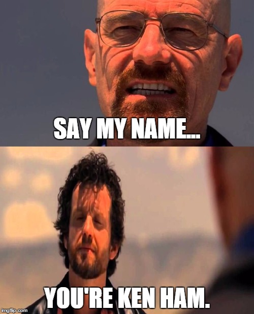 say my name | SAY MY NAME... YOU'RE KEN HAM. | image tagged in say my name | made w/ Imgflip meme maker