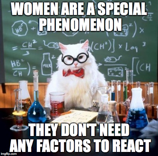 Chemistry Cat Meme | WOMEN ARE A SPECIAL PHENOMENON THEY DON'T NEED ANY FACTORS TO REACT | image tagged in memes,chemistry cat | made w/ Imgflip meme maker