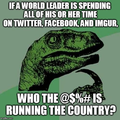 Philosoraptor | IF A WORLD LEADER IS SPENDING ALL OF HIS OR HER TIME ON TWITTER, FACEBOOK, AND IMGUR, WHO THE @$%# IS RUNNING THE COUNTRY? | image tagged in memes,philosoraptor | made w/ Imgflip meme maker