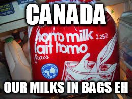 Canada Culture Shocks Me Sometimes | CANADA OUR MILKS IN BAGS EH | image tagged in canada,milk | made w/ Imgflip meme maker
