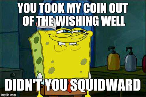 Don't You Squidward | YOU TOOK MY COIN OUT OF THE WISHING WELL DIDN'T YOU SQUIDWARD | image tagged in memes,dont you squidward | made w/ Imgflip meme maker