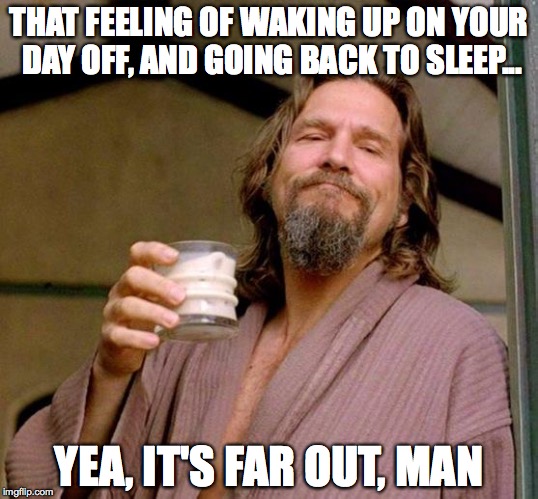 Big Lebowski | THAT FEELING OF WAKING UP ON YOUR DAY OFF, AND GOING BACK TO SLEEP... YEA, IT'S FAR OUT, MAN | image tagged in big lebowski | made w/ Imgflip meme maker